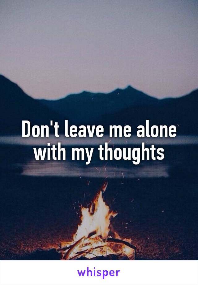 Don't leave me alone with my thoughts