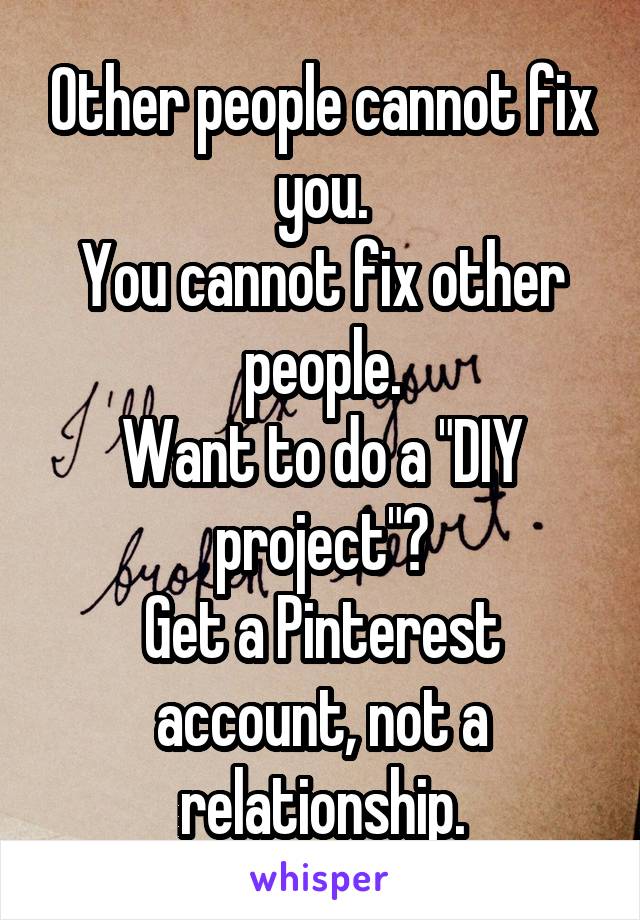 Other people cannot fix you.
You cannot fix other people.
Want to do a "DIY project"?
Get a Pinterest account, not a relationship.