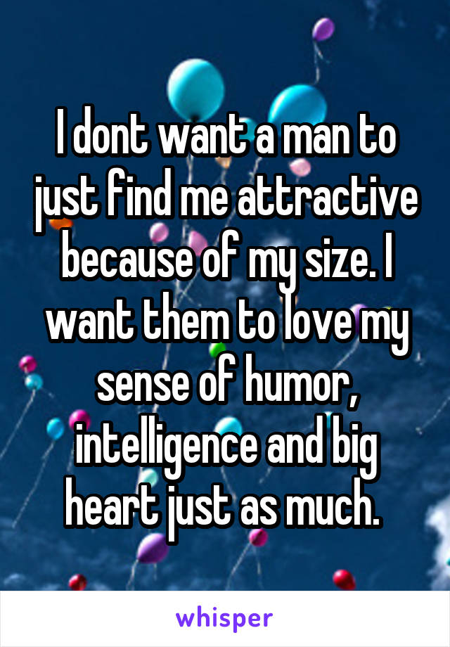 I dont want a man to just find me attractive because of my size. I want them to love my sense of humor, intelligence and big heart just as much. 