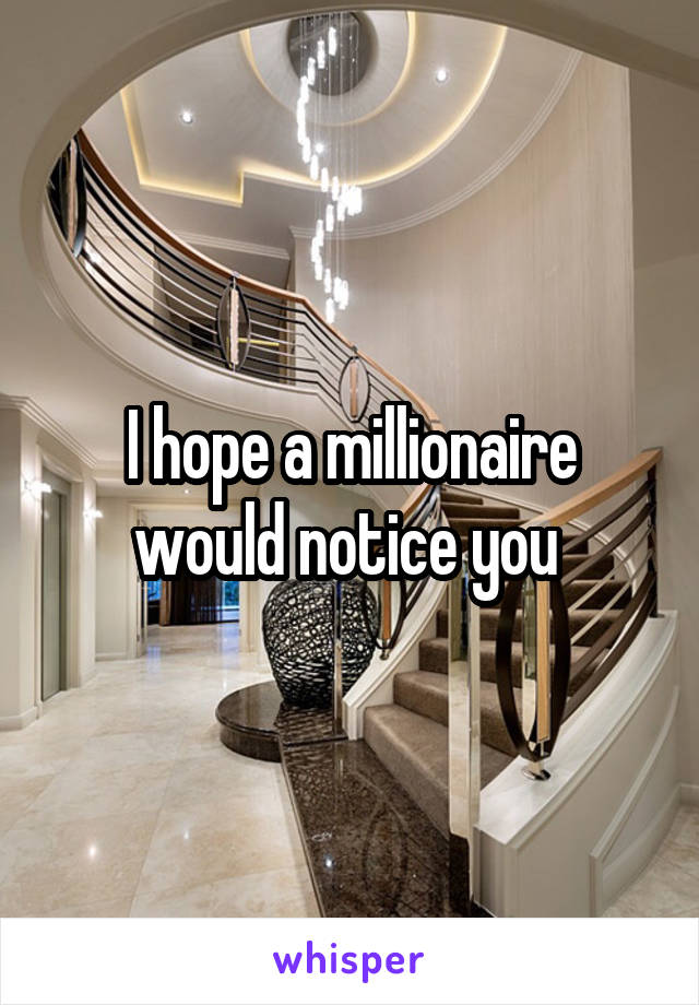 I hope a millionaire would notice you 