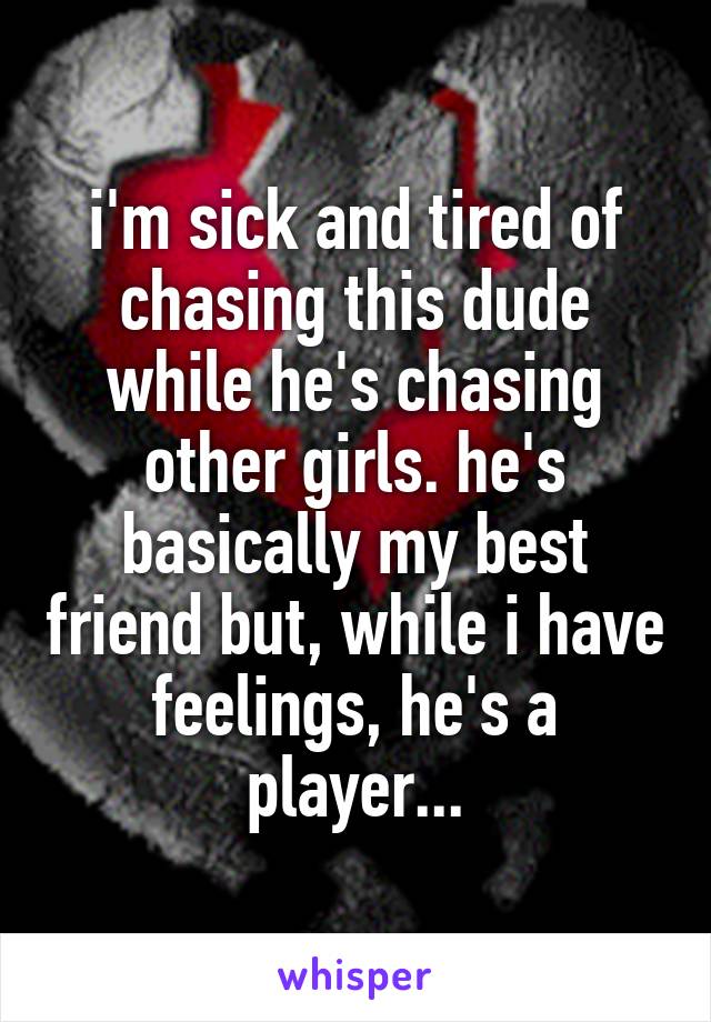 i'm sick and tired of chasing this dude while he's chasing other girls. he's basically my best friend but, while i have feelings, he's a player...
