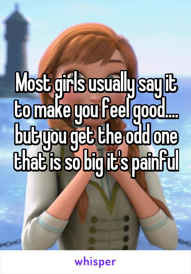 Most girls usually say it to make you feel good.... but you get the odd one that is so big it's painful 