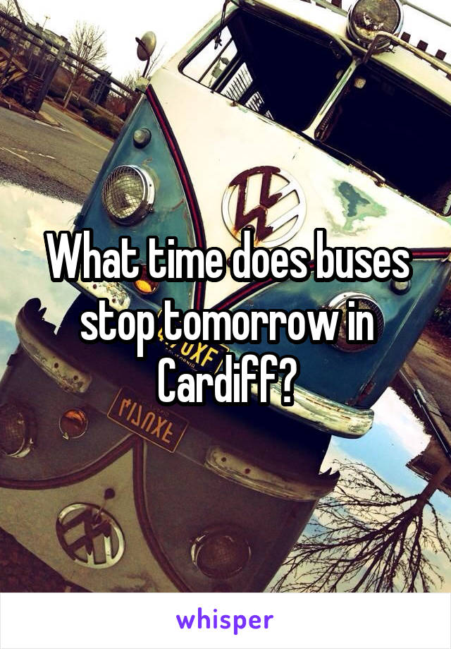 What time does buses stop tomorrow in Cardiff?