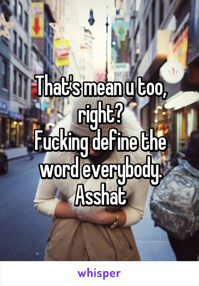 That's mean u too, right?
Fucking define the word everybody. Asshat