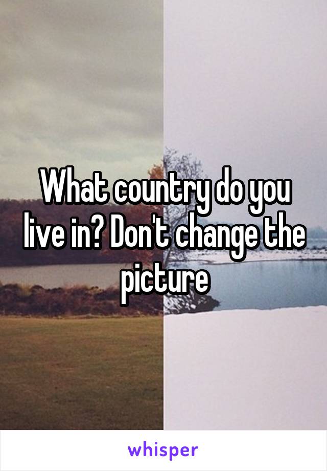 What country do you live in? Don't change the picture