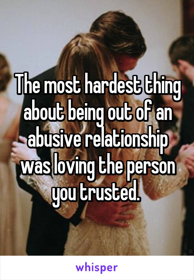 The most hardest thing about being out of an abusive relationship was loving the person you trusted. 