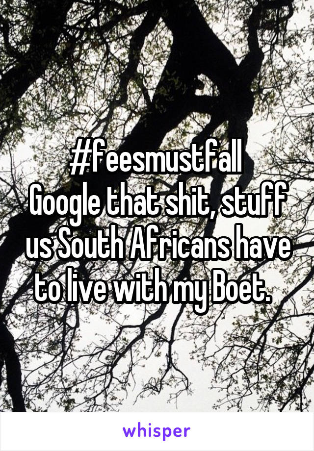 #feesmustfall 
Google that shit, stuff us South Africans have to live with my Boet.  