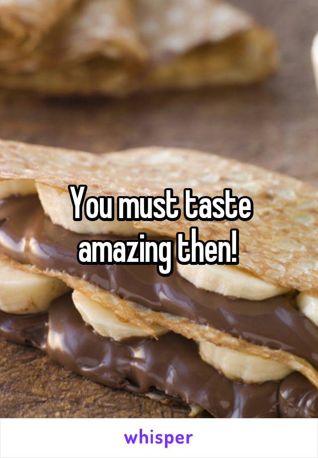 You must taste amazing then! 