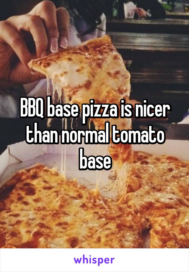 BBQ base pizza is nicer than normal tomato base