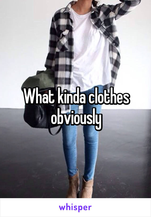 What kinda clothes obviously