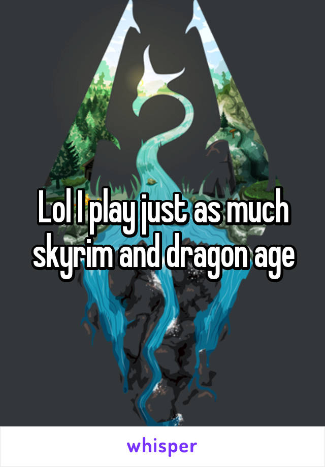 Lol I play just as much skyrim and dragon age