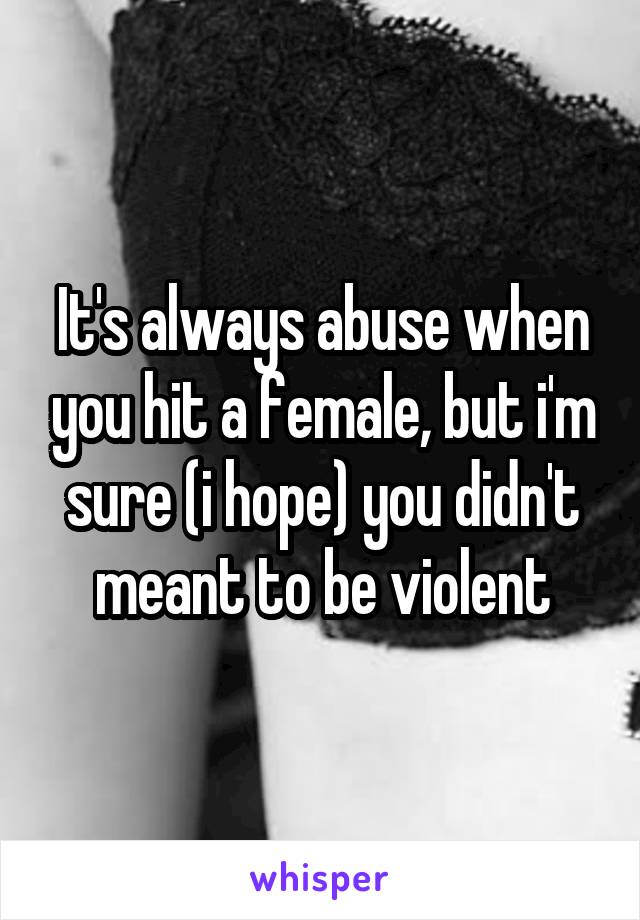 It's always abuse when you hit a female, but i'm sure (i hope) you didn't meant to be violent