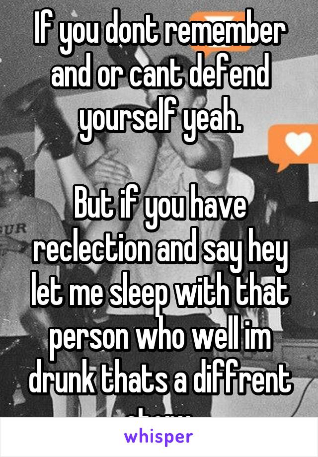 If you dont remember and or cant defend yourself yeah.

But if you have reclection and say hey let me sleep with that person who well im drunk thats a diffrent story.