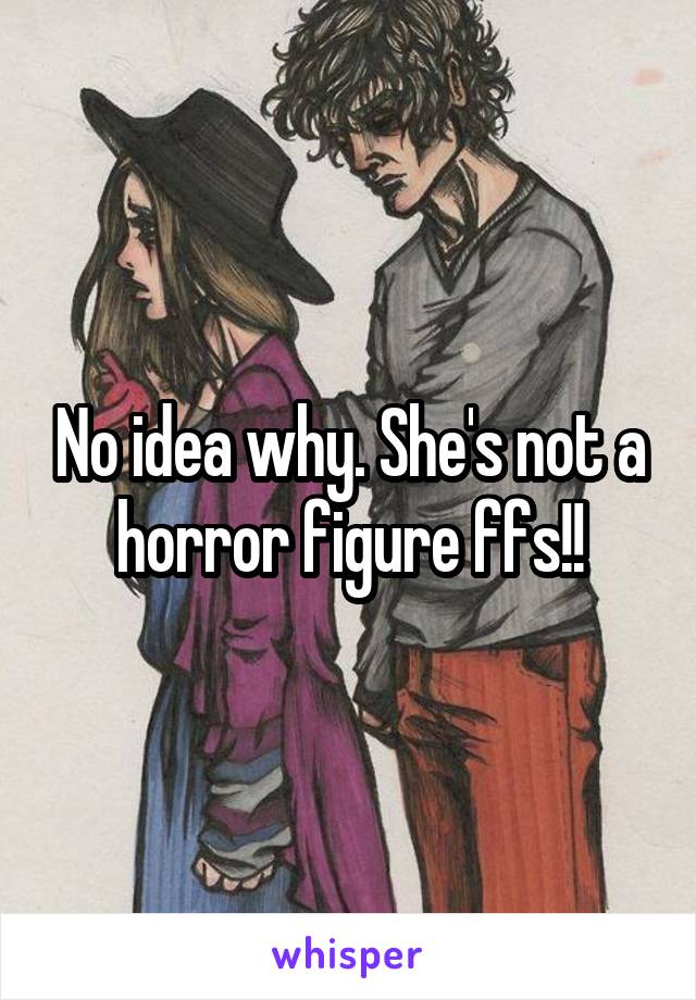 No idea why. She's not a horror figure ffs!!