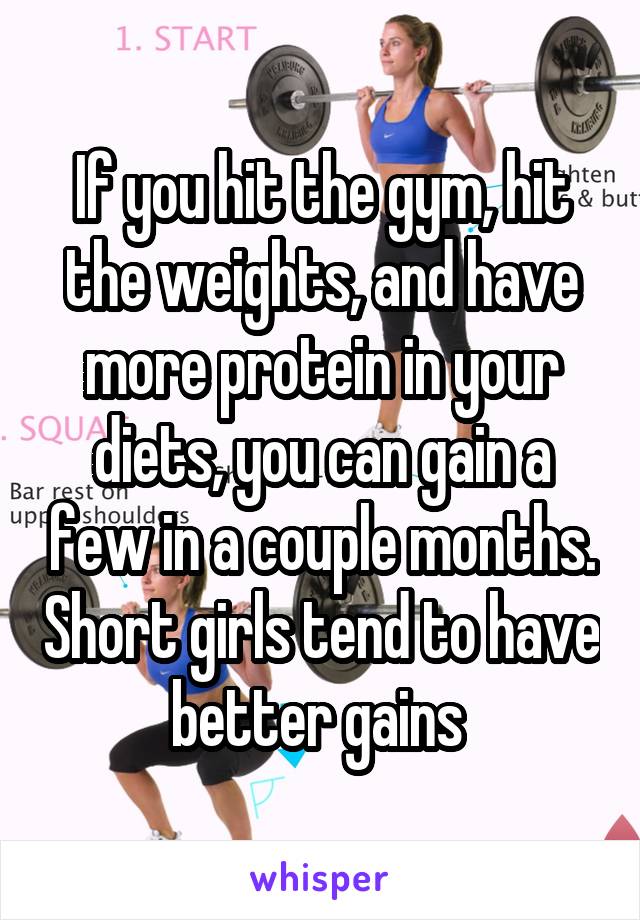 If you hit the gym, hit the weights, and have more protein in your diets, you can gain a few in a couple months. Short girls tend to have better gains 
