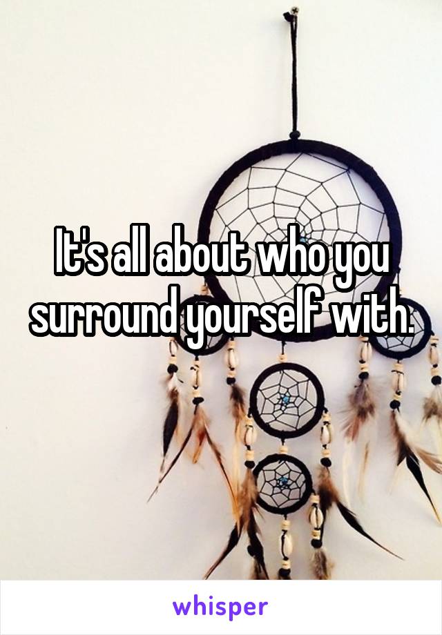 It's all about who you surround yourself with. 
