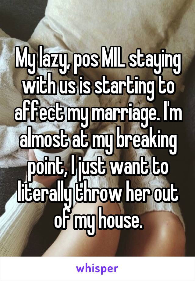 My lazy, pos MIL staying with us is starting to affect my marriage. I'm almost at my breaking point, I just want to literally throw her out of my house.