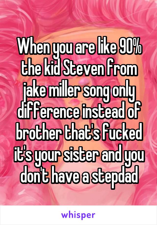 When you are like 90% the kid Steven from jake miller song only difference instead of brother that's fucked it's your sister and you don't have a stepdad