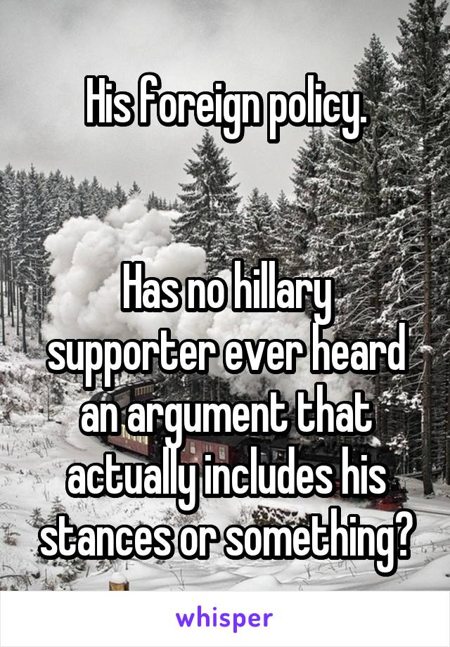His foreign policy.


Has no hillary supporter ever heard an argument that actually includes his stances or something?
