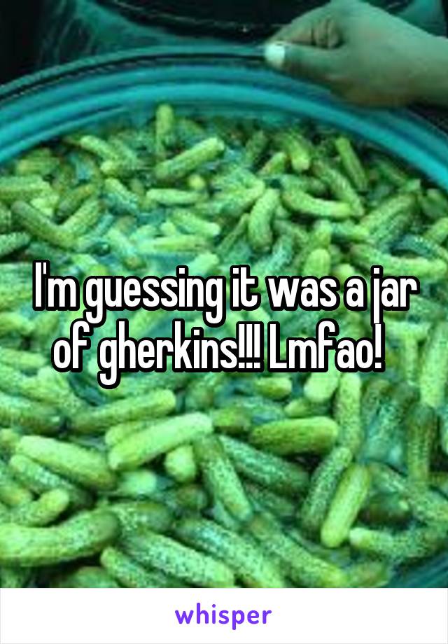 I'm guessing it was a jar of gherkins!!! Lmfao!  