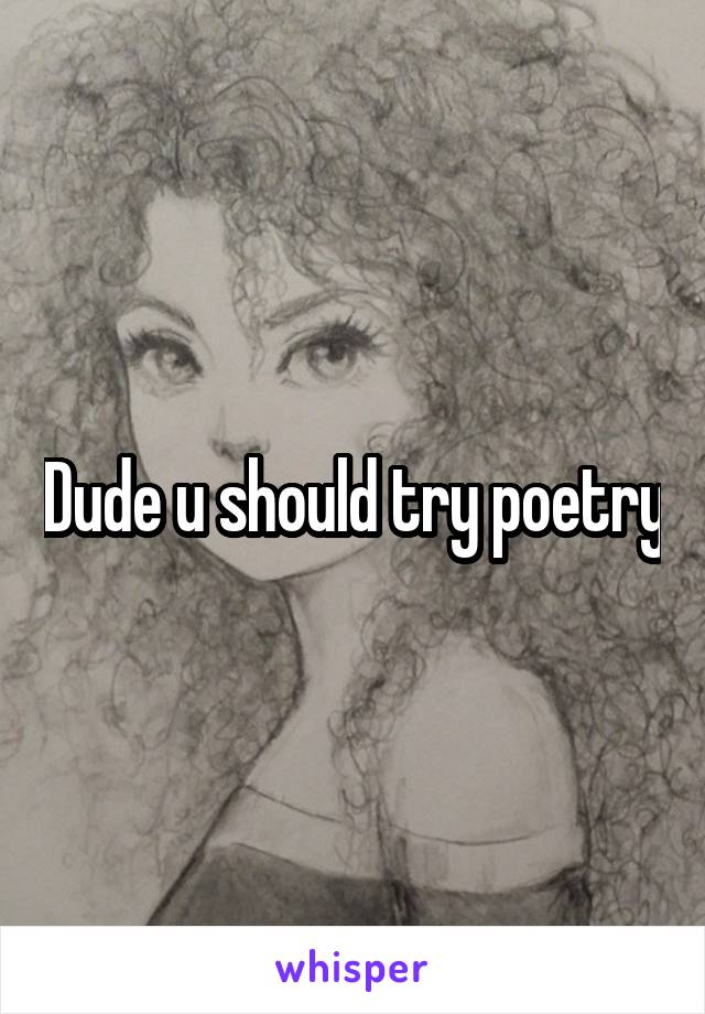 Dude u should try poetry