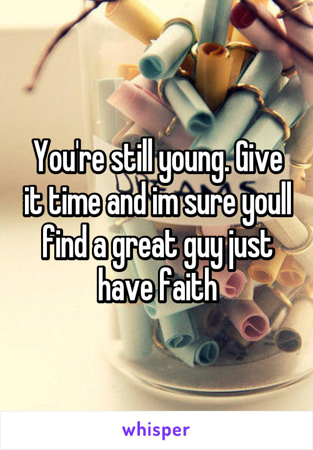 You're still young. Give it time and im sure youll find a great guy just have faith