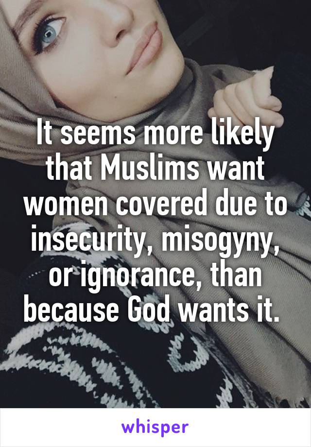 It seems more likely that Muslims want women covered due to insecurity, misogyny, or ignorance, than because God wants it. 