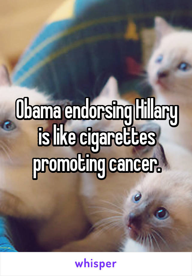 Obama endorsing Hillary is like cigarettes promoting cancer.