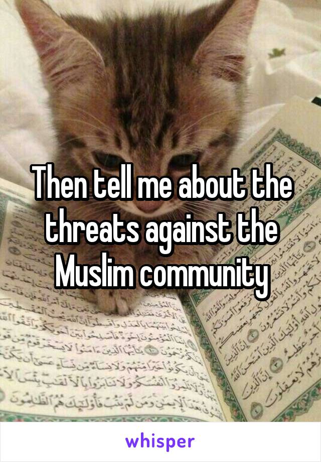 Then tell me about the threats against the Muslim community
