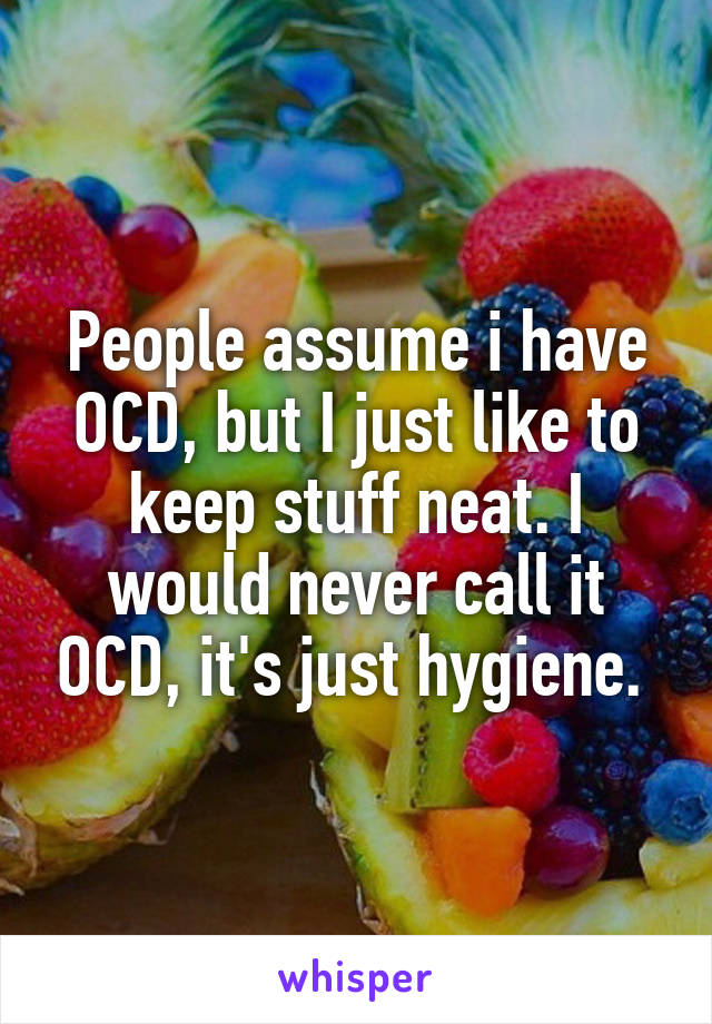 People assume i have OCD, but I just like to keep stuff neat. I would never call it OCD, it's just hygiene. 