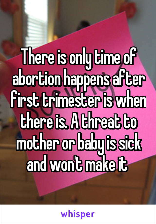 There is only time of abortion happens after first trimester is when there is. A threat to mother or baby is sick and won't make it 