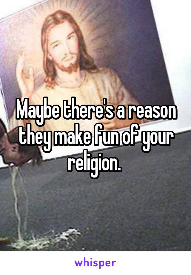 Maybe there's a reason they make fun of your religion. 