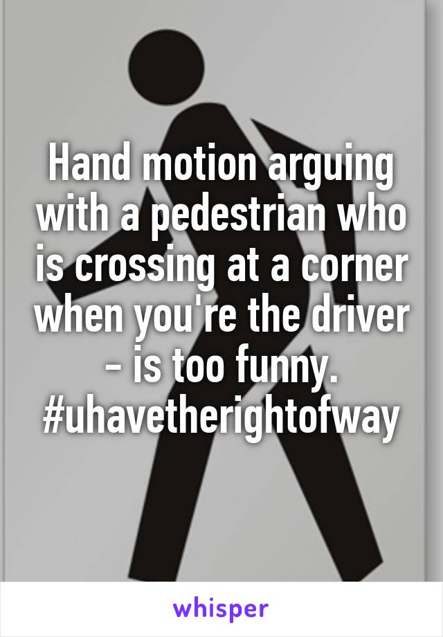 Hand motion arguing with a pedestrian who is crossing at a corner when you're the driver - is too funny.
#uhavetherightofway 