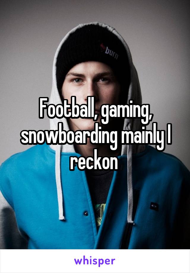 Football, gaming, snowboarding mainly I reckon 