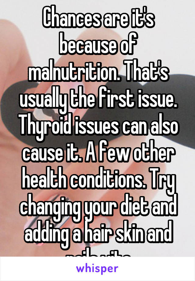 Chances are it's because of malnutrition. That's usually the first issue. Thyroid issues can also cause it. A few other health conditions. Try changing your diet and adding a hair skin and nails vita