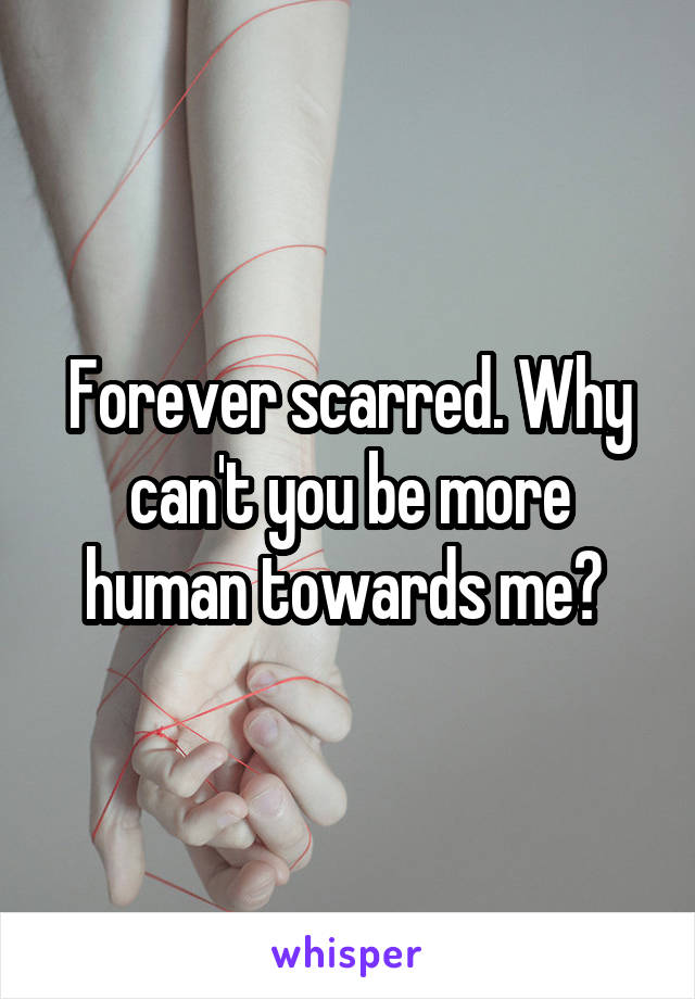 Forever scarred. Why can't you be more human towards me? 