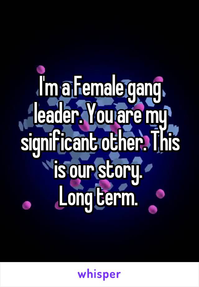 I'm a Female gang leader. You are my significant other. This is our story. 
Long term. 