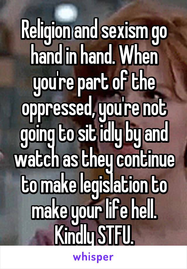 Religion and sexism go hand in hand. When you're part of the oppressed, you're not going to sit idly by and watch as they continue to make legislation to make your life hell. Kindly STFU.