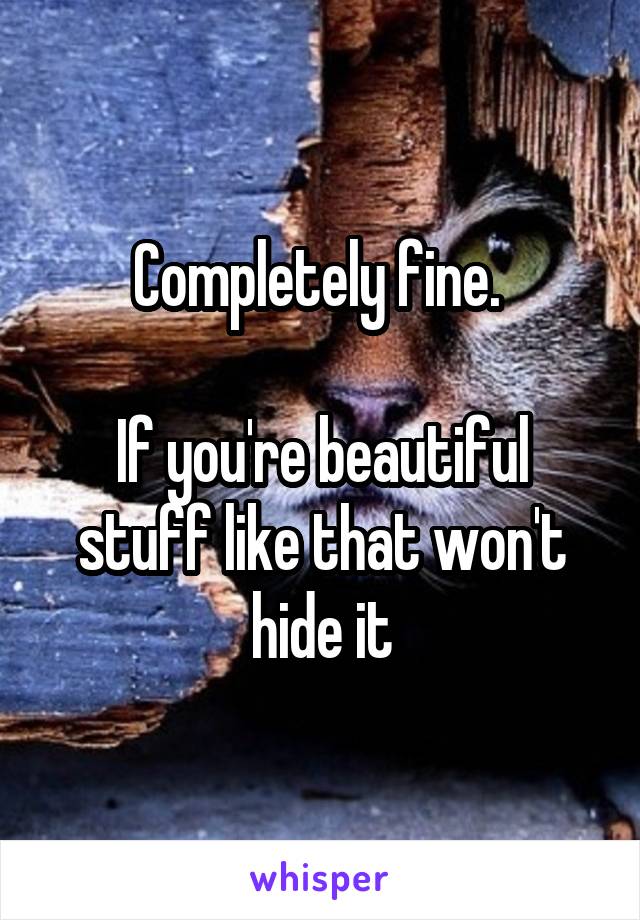Completely fine. 

If you're beautiful stuff like that won't hide it