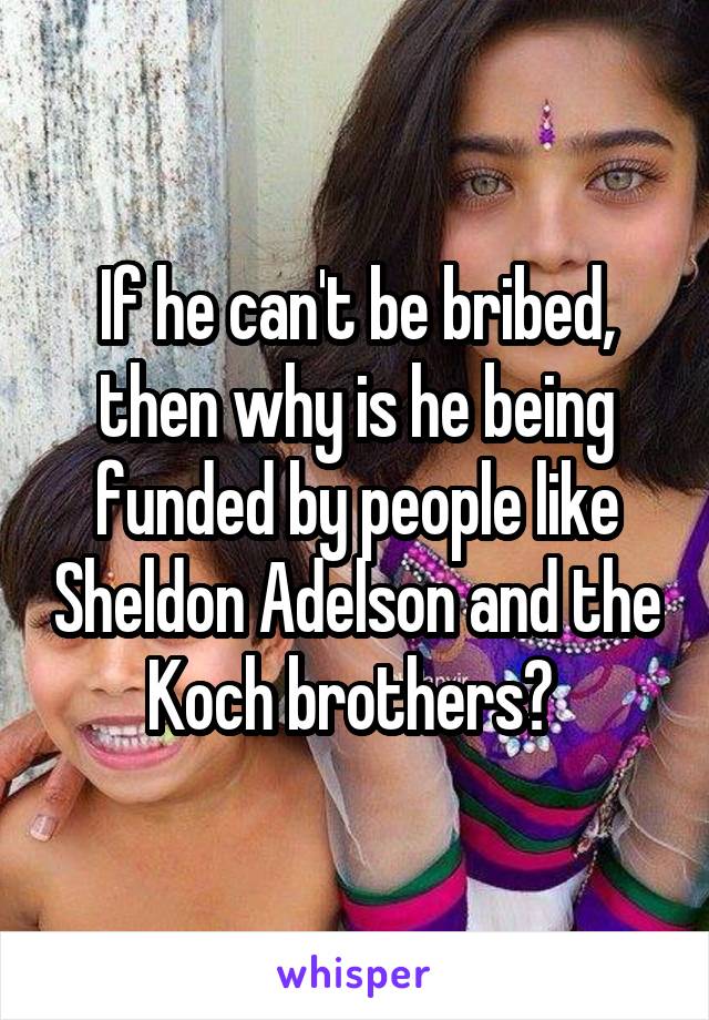 If he can't be bribed, then why is he being funded by people like Sheldon Adelson and the Koch brothers? 