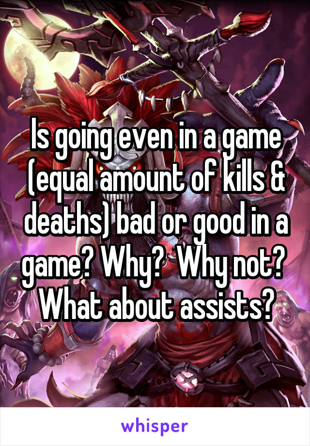 Is going even in a game (equal amount of kills & deaths) bad or good in a game? Why?  Why not?  What about assists?