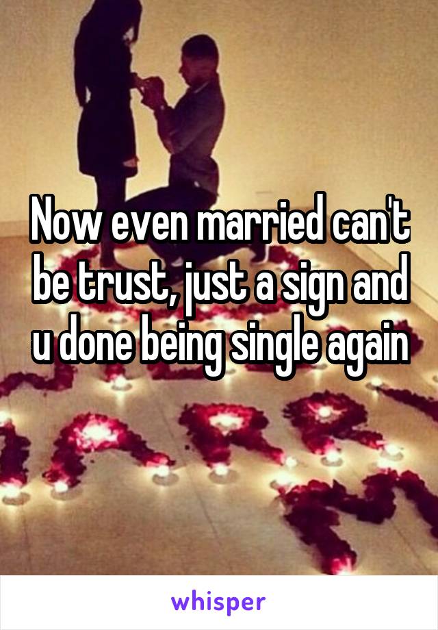Now even married can't be trust, just a sign and u done being single again 