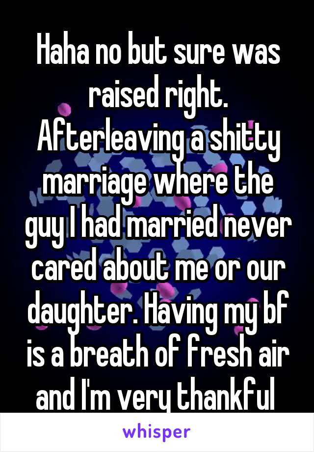 Haha no but sure was raised right. Afterleaving a shitty marriage where the guy I had married never cared about me or our daughter. Having my bf is a breath of fresh air and I'm very thankful 