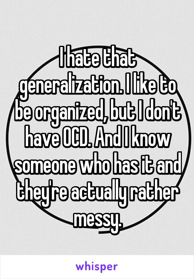 I hate that generalization. I like to be organized, but I don't have OCD. And I know someone who has it and they're actually rather messy.