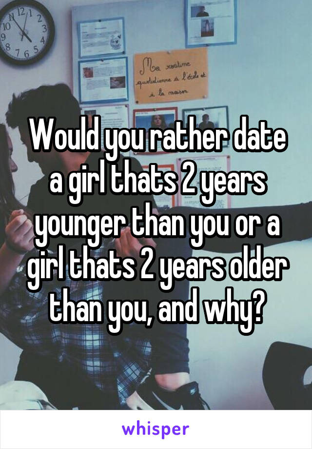 Would you rather date a girl thats 2 years younger than you or a girl thats 2 years older than you, and why?
