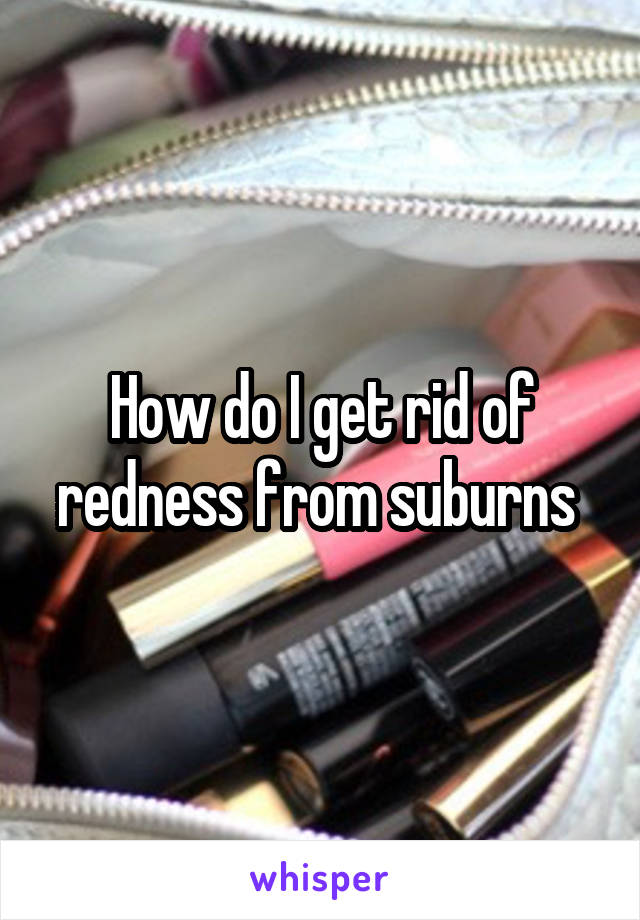 How do I get rid of redness from suburns 