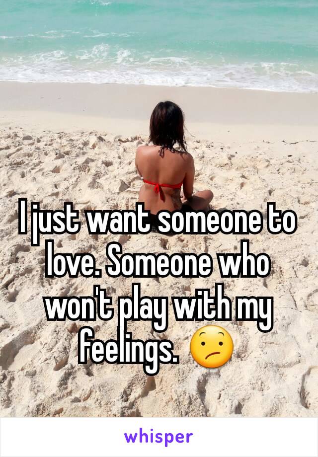 I just want someone to love. Someone who won't play with my feelings. 😕