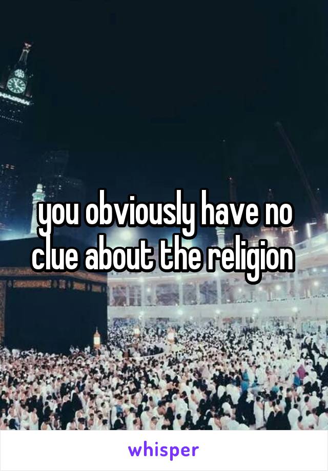 you obviously have no clue about the religion 