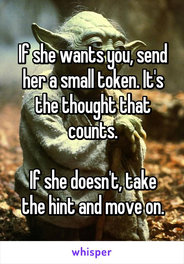 If she wants you, send her a small token. It's the thought that counts.

If she doesn't, take the hint and move on.