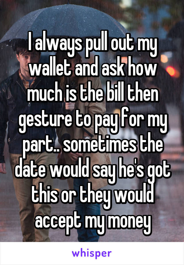 I always pull out my wallet and ask how much is the bill then gesture to pay for my part.. sometimes the date would say he's got this or they would accept my money